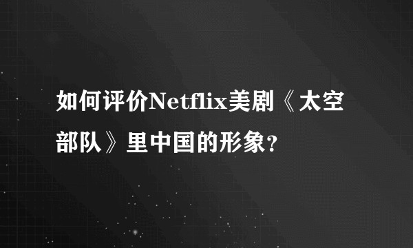 如何评价Netflix美剧《太空部队》里中国的形象？