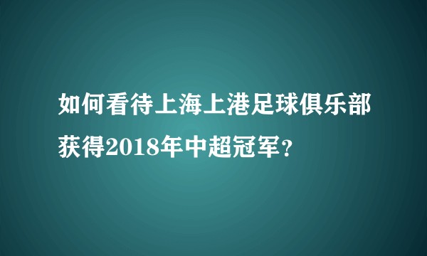 如何看待上海上港足球俱乐部获得2018年中超冠军？
