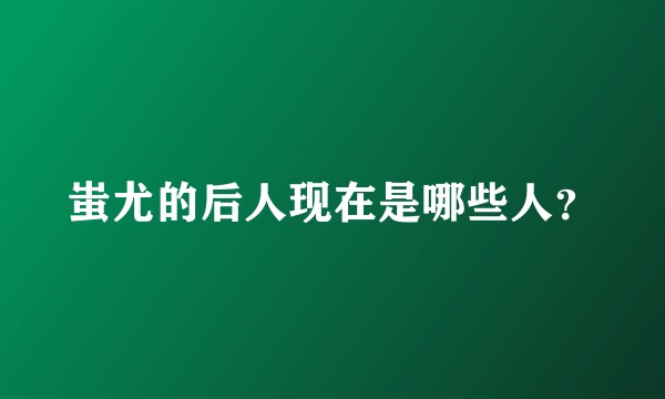 蚩尤的后人现在是哪些人？