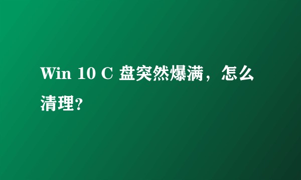 Win 10 C 盘突然爆满，怎么清理？