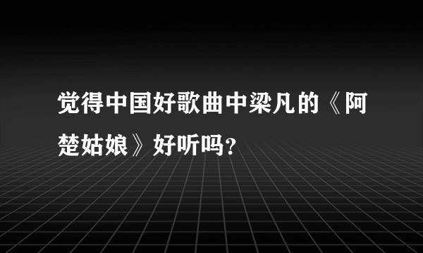 觉得中国好歌曲中梁凡的《阿楚姑娘》好听吗？