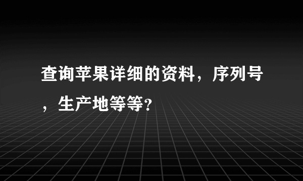查询苹果详细的资料，序列号，生产地等等？