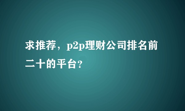 求推荐，p2p理财公司排名前二十的平台？