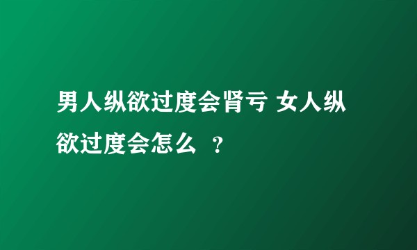 男人纵欲过度会肾亏 女人纵欲过度会怎么  ？