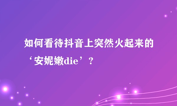 如何看待抖音上突然火起来的‘安妮嫩die’?