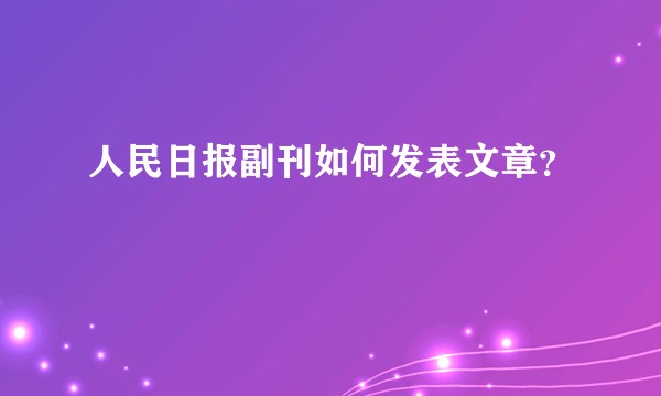 人民日报副刊如何发表文章？