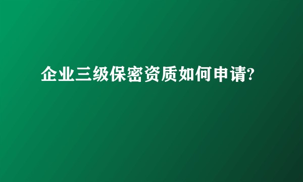 企业三级保密资质如何申请?