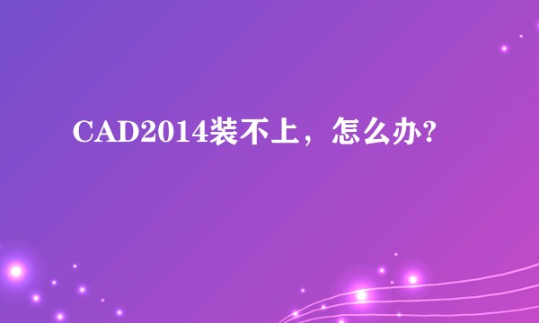 CAD2014装不上，怎么办?