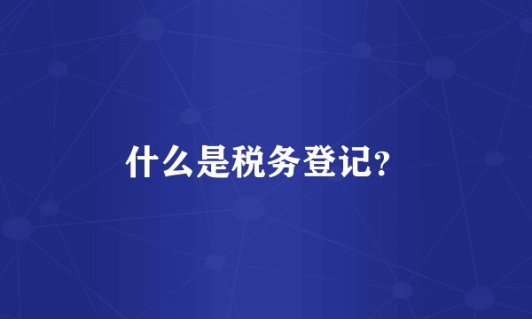 什么是税务登记？