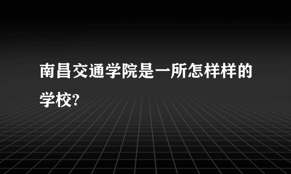 南昌交通学院是一所怎样样的学校?