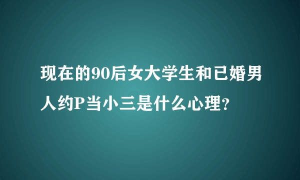 现在的90后女大学生和已婚男人约P当小三是什么心理？