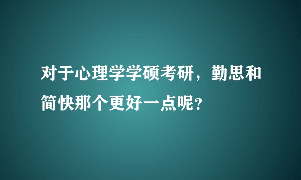 对于心理学学硕考研，勤思和简快那个更好一点呢？