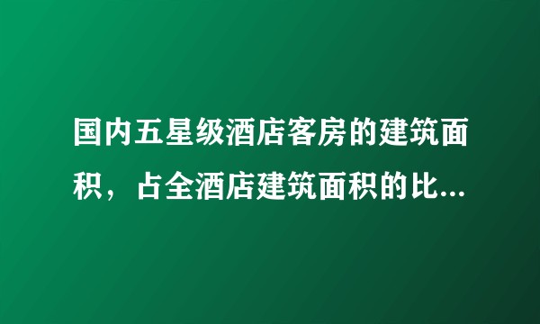 国内五星级酒店客房的建筑面积，占全酒店建筑面积的比例一般是多少？