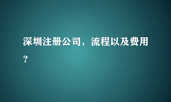 深圳注册公司，流程以及费用？