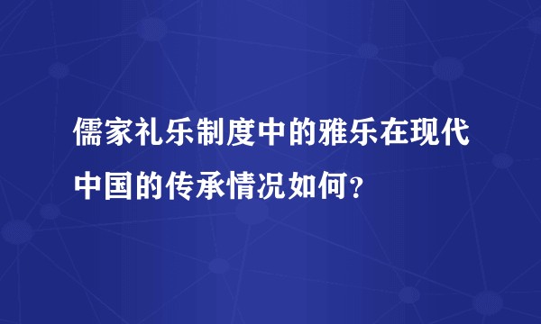 儒家礼乐制度中的雅乐在现代中国的传承情况如何?