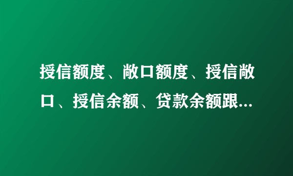 授信额度、敞口额度、授信敞口、授信余额、贷款余额跟敞口余额之间的关系是怎样的？