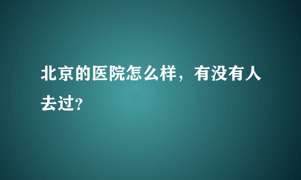 北京的医院怎么样，有没有人去过？