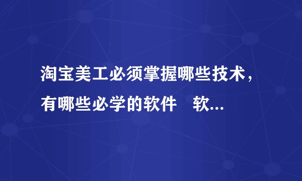 淘宝美工必须掌握哪些技术，有哪些必学的软件   软件名称最好不是缩写？    谢谢