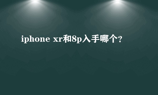 iphone xr和8p入手哪个？