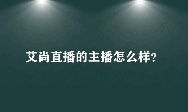 艾尚直播的主播怎么样？