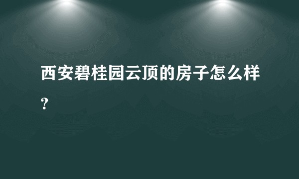 西安碧桂园云顶的房子怎么样？