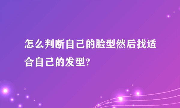 怎么判断自己的脸型然后找适合自己的发型?