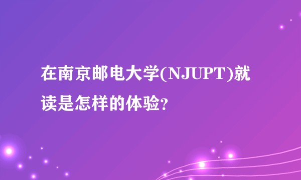 在南京邮电大学(NJUPT)就读是怎样的体验?
