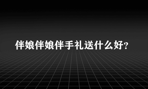 伴娘伴娘伴手礼送什么好？