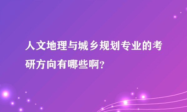 人文地理与城乡规划专业的考研方向有哪些啊？