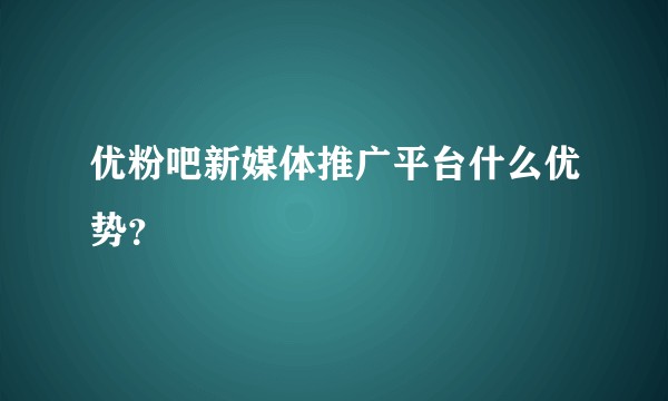 优粉吧新媒体推广平台什么优势？