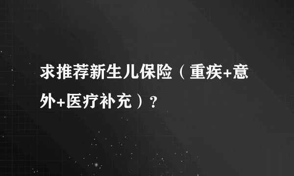 求推荐新生儿保险（重疾+意外+医疗补充）？