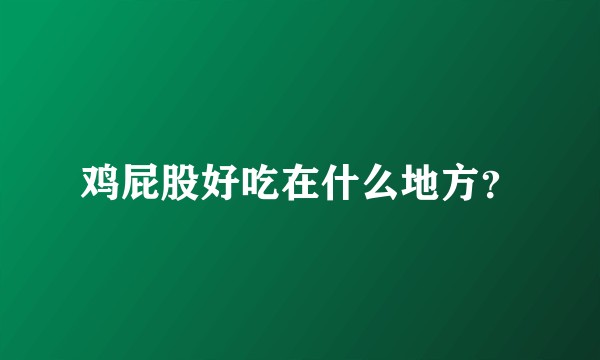 鸡屁股好吃在什么地方？