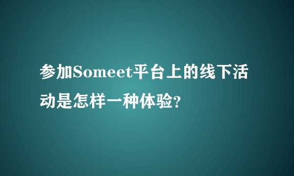参加Someet平台上的线下活动是怎样一种体验？