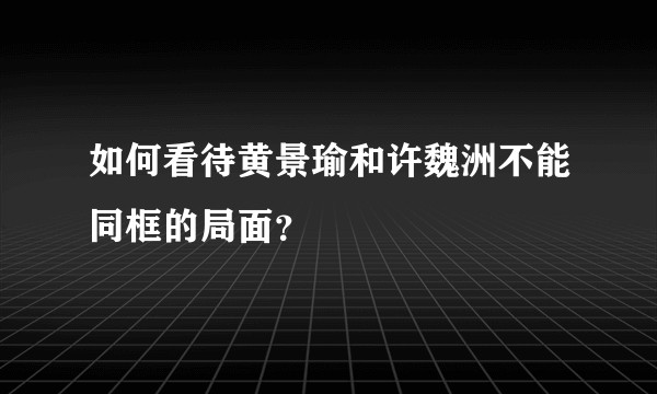如何看待黄景瑜和许魏洲不能同框的局面？