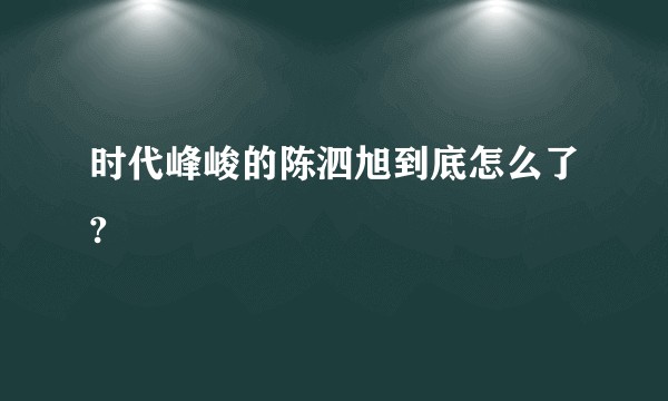 时代峰峻的陈泗旭到底怎么了?