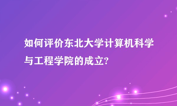 如何评价东北大学计算机科学与工程学院的成立?