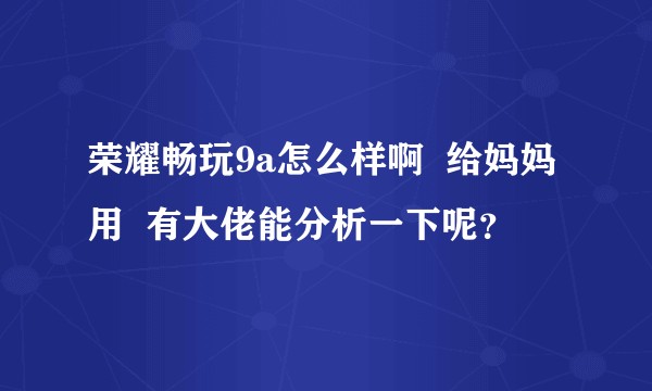 荣耀畅玩9a怎么样啊  给妈妈用  有大佬能分析一下呢？