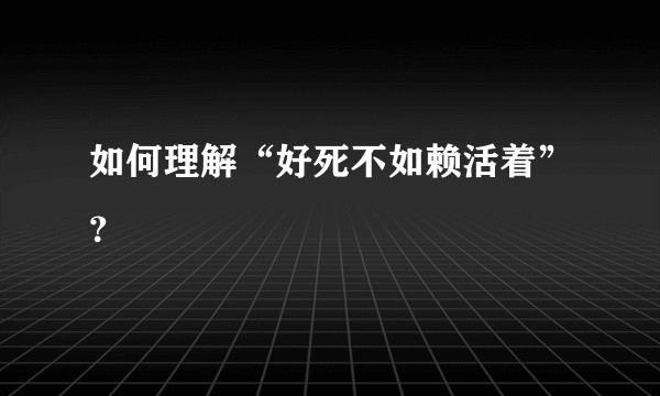如何理解“好死不如赖活着”？