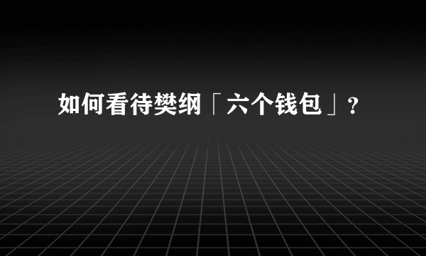 如何看待樊纲「六个钱包」？