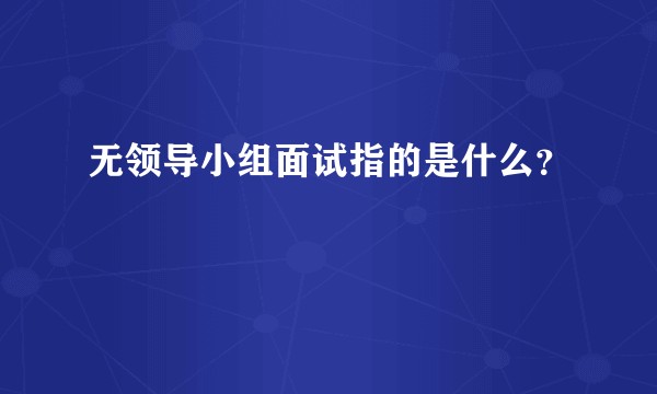 无领导小组面试指的是什么？