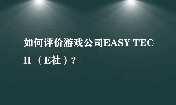 如何评价游戏公司EASY TECH （E社）?