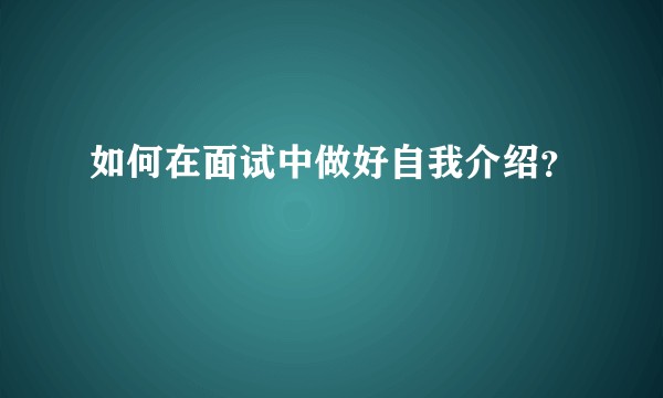 如何在面试中做好自我介绍？