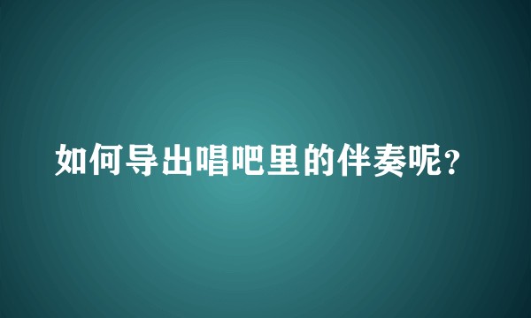 如何导出唱吧里的伴奏呢？