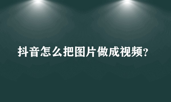 抖音怎么把图片做成视频？