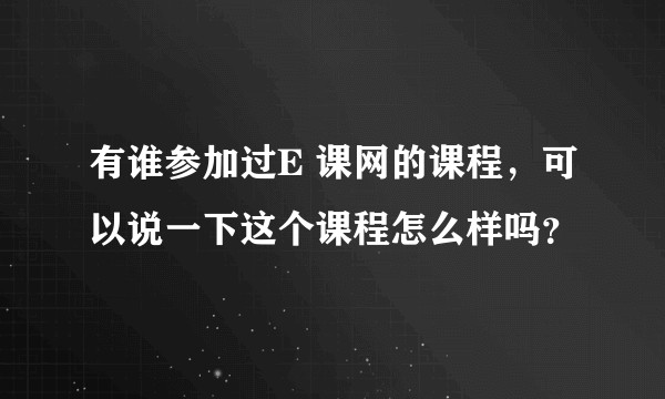 有谁参加过E 课网的课程，可以说一下这个课程怎么样吗？