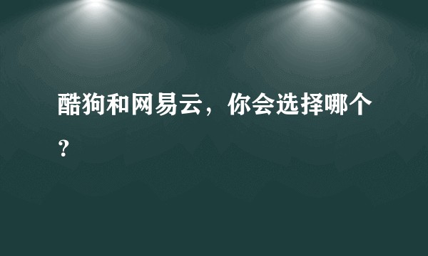 酷狗和网易云，你会选择哪个？
