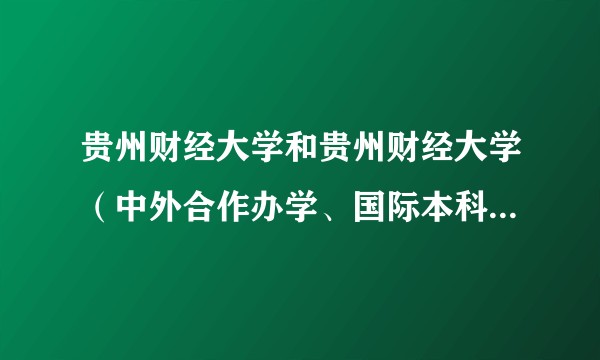 贵州财经大学和贵州财经大学（中外合作办学、国际本科学术互认）有什么区别？