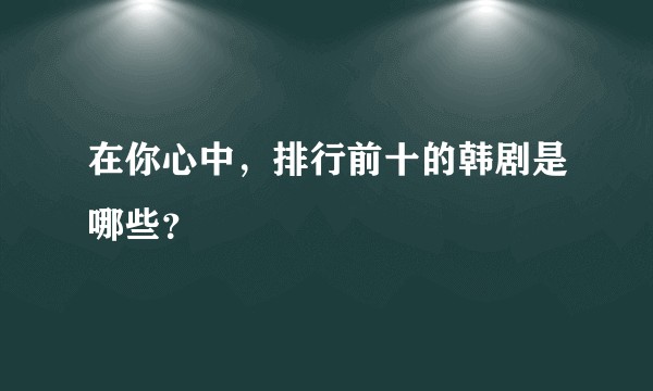在你心中，排行前十的韩剧是哪些？