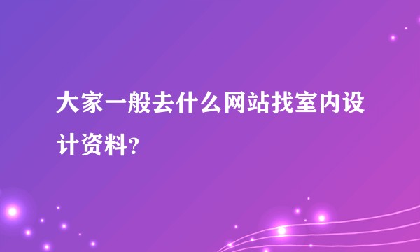 大家一般去什么网站找室内设计资料？