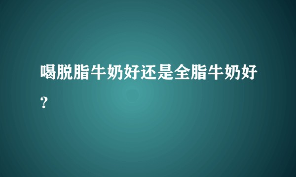 喝脱脂牛奶好还是全脂牛奶好？